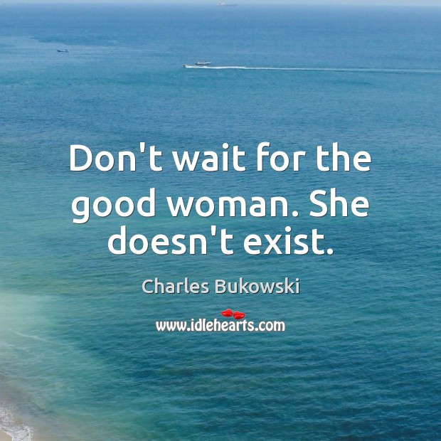 Don’t wait for the good woman. She doesn’t exist. Charles Bukowski Picture Quote