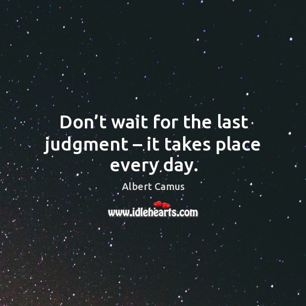 Don’t wait for the last judgment – it takes place every day. Albert Camus Picture Quote