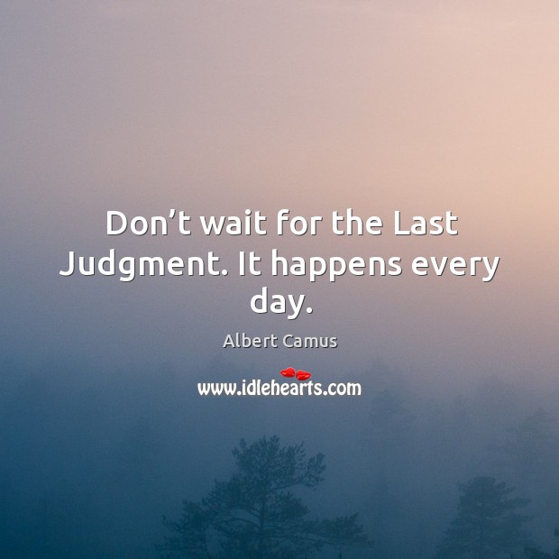 Don’t wait for the last judgment. It happens every day. Albert Camus Picture Quote