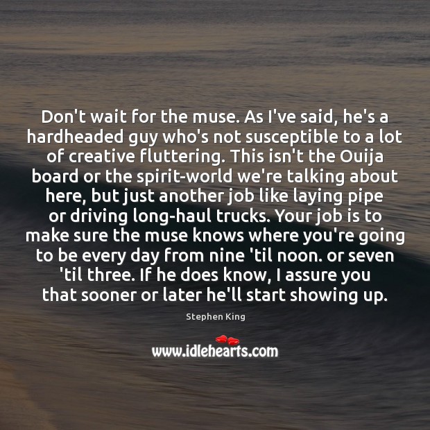 Don’t wait for the muse. As I’ve said, he’s a hardheaded guy Stephen King Picture Quote