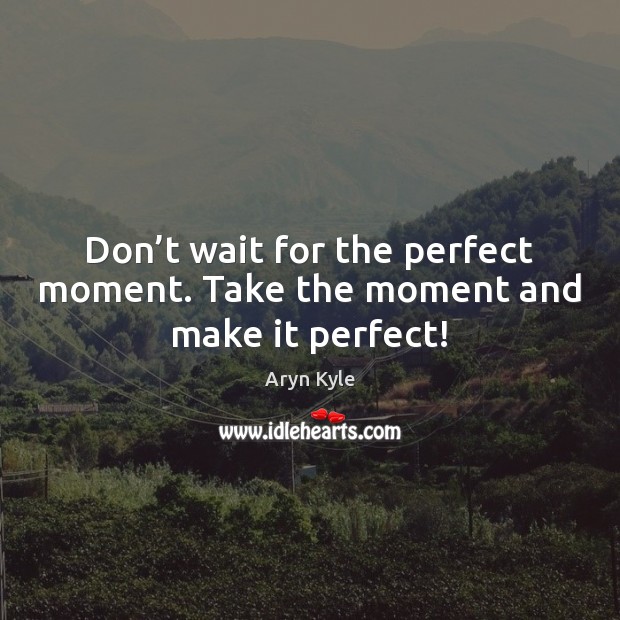 Don’t wait for the perfect moment. Take the moment and make it perfect! Image