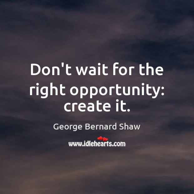 Don’t wait for the right opportunity: create it. George Bernard Shaw Picture Quote