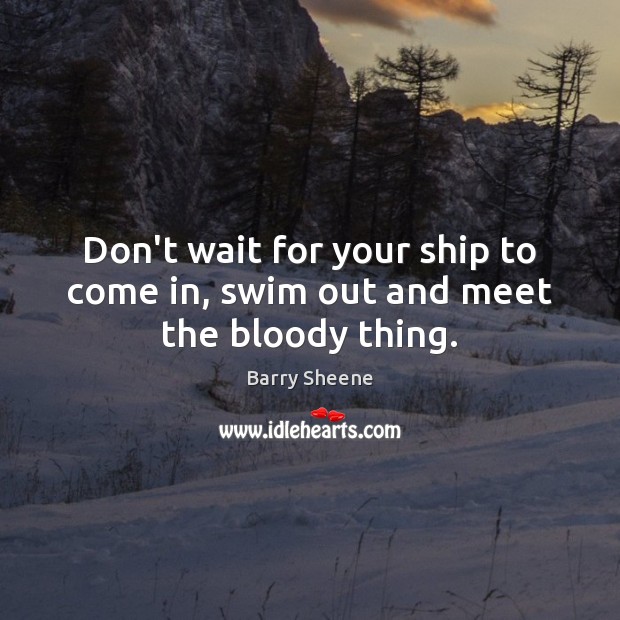 Don’t wait for your ship to come in, swim out and meet the bloody thing. Barry Sheene Picture Quote