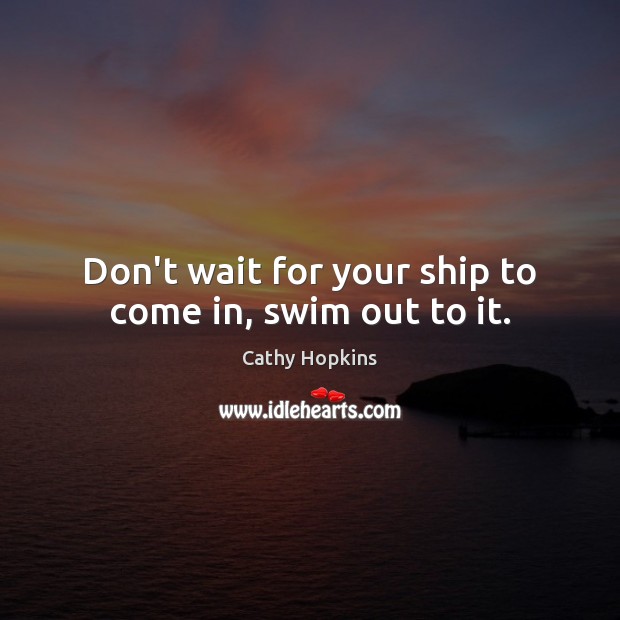 Don’t wait for your ship to come in, swim out to it. Cathy Hopkins Picture Quote