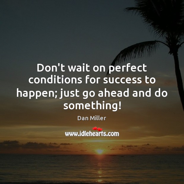 Don’t wait on perfect conditions for success to happen; just go ahead and do something! Image