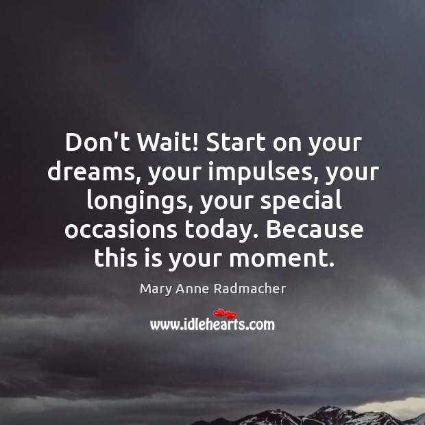 Don’t Wait! Start on your dreams, your impulses, your longings, your special Mary Anne Radmacher Picture Quote