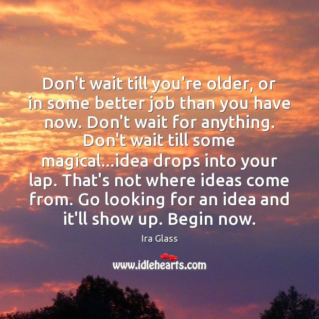 Don’t wait till you’re older, or in some better job than you Image