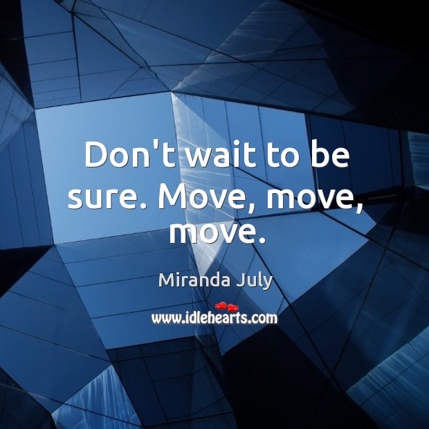 Don’t wait to be sure. Move, move, move. Image