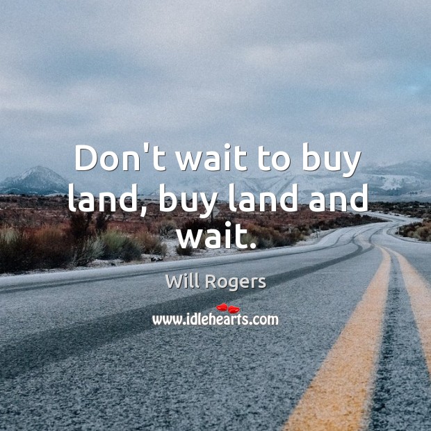 Don’t wait to buy land, buy land and wait. Image
