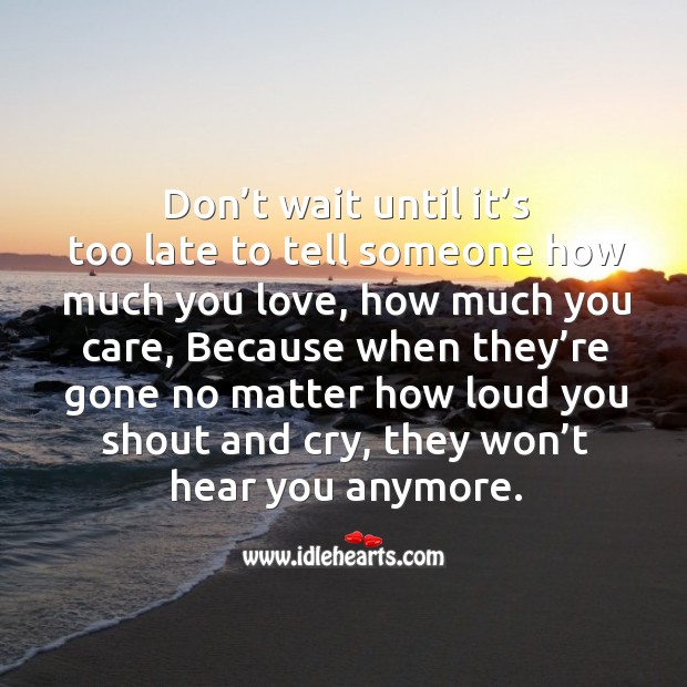 Don’t wait until it’s too late to tell someone how much you love, how much you care Image