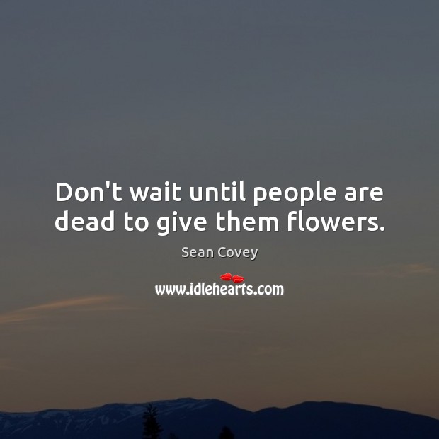 Don’t wait until people are dead to give them flowers. Sean Covey Picture Quote