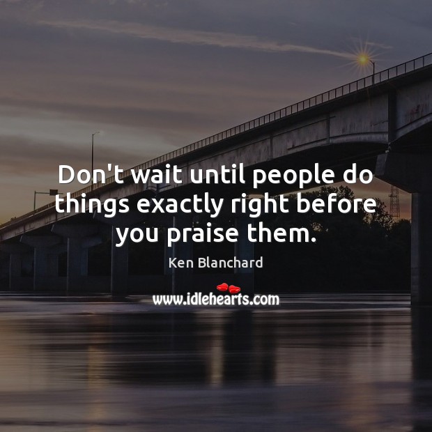 Don’t wait until people do things exactly right before you praise them. Ken Blanchard Picture Quote