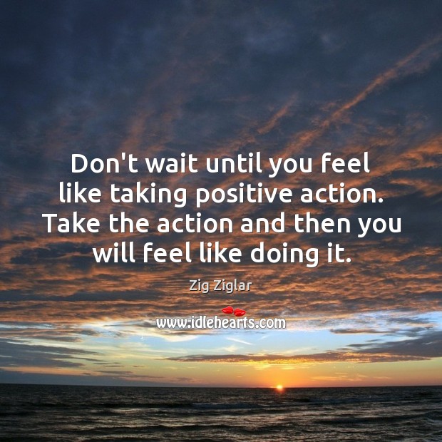 Don’t wait until you feel like taking positive action. Take the action Image