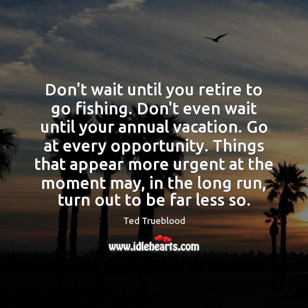 Don’t wait until you retire to go fishing. Don’t even wait until Ted Trueblood Picture Quote