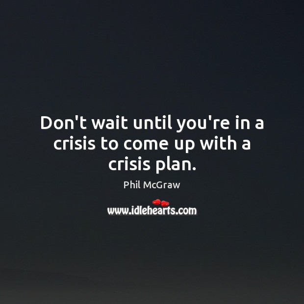 Don’t wait until you’re in a crisis to come up with a crisis plan. Phil McGraw Picture Quote