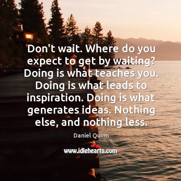 Don’t wait. Where do you expect to get by waiting? Doing is Image