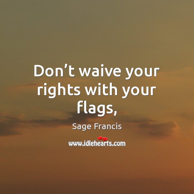 Don’t waive your rights with your flags, Sage Francis Picture Quote
