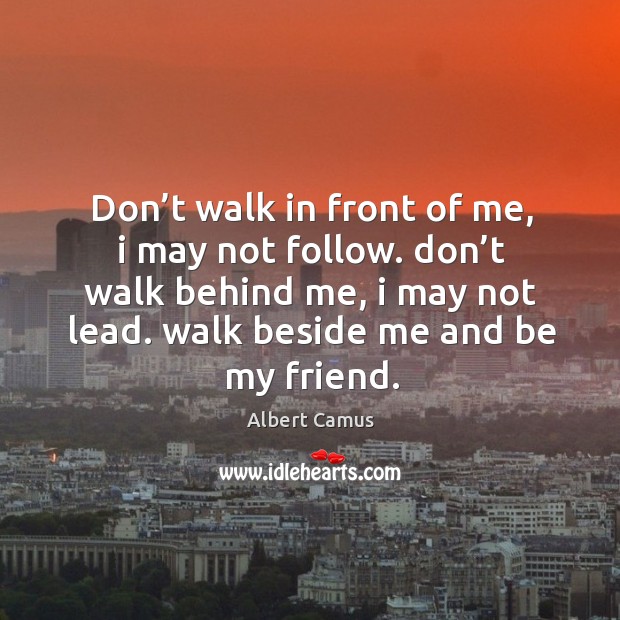Don’t walk in front of me, I may not follow. Don’t walk behind me, I may not lead. Walk beside me and be my friend. Albert Camus Picture Quote
