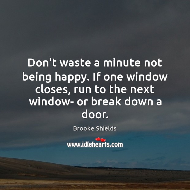 Don’t waste a minute not being happy. If one window closes, run Brooke Shields Picture Quote