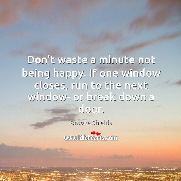 Don’t waste a minute not being happy. If one window closes, run to the next window- or break down a door. Brooke Shields Picture Quote