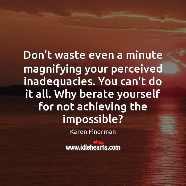 Don’t waste even a minute magnifying your perceived inadequacies. You can’t do 