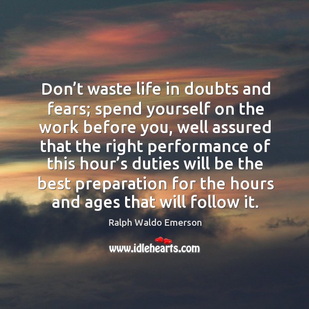 Don’t waste life in doubts and fears; spend yourself on the work before you Ralph Waldo Emerson Picture Quote