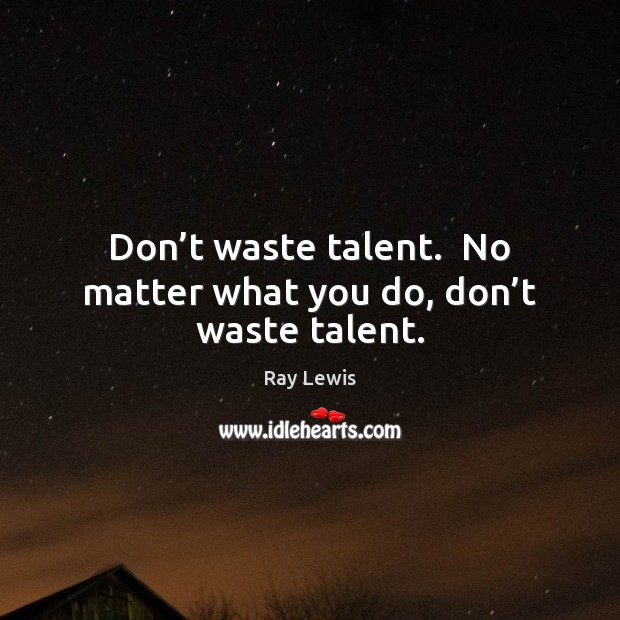 Don’t waste talent.  No matter what you do, don’t waste talent. Ray Lewis Picture Quote