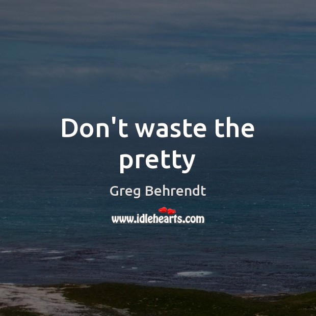 Don’t waste the pretty Greg Behrendt Picture Quote
