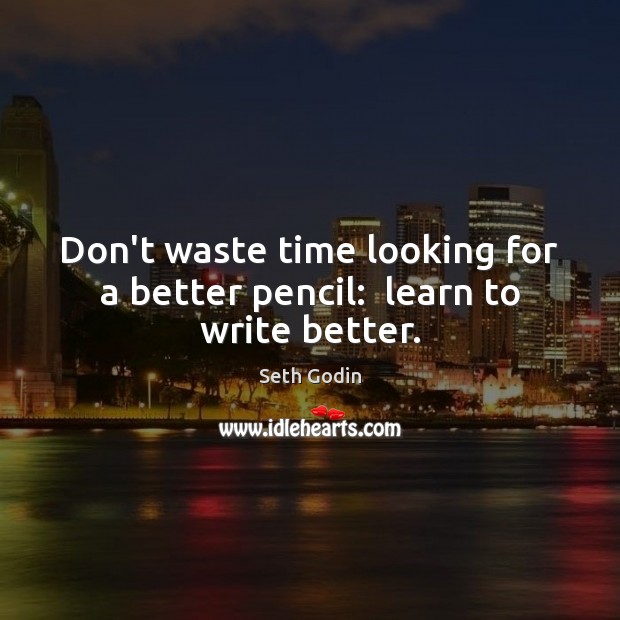 Don’t waste time looking for a better pencil:  learn to write better. Seth Godin Picture Quote
