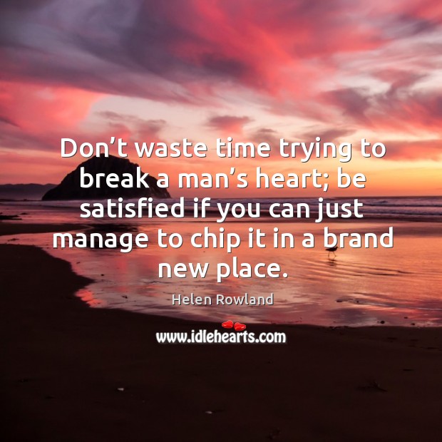 Don’t waste time trying to break a man’s heart; be satisfied if you can just manage to chip it in a brand new place. Image