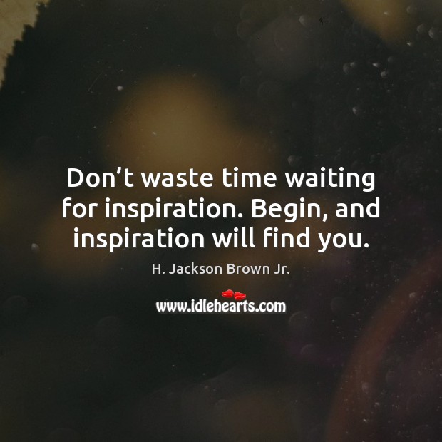 Don’t waste time waiting for inspiration. Begin, and inspiration will find you. Image