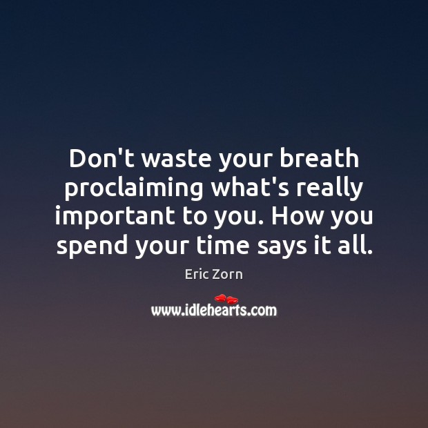 Don’t waste your breath proclaiming what’s really important to you. How you 