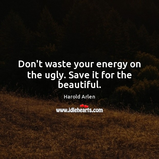 Don’t waste your energy on the ugly. Save it for the beautiful. Harold Arlen Picture Quote