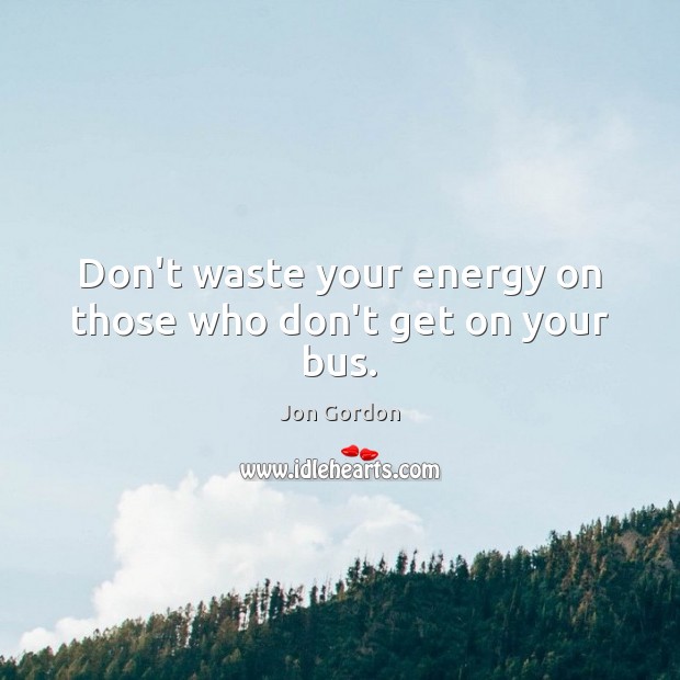 Don’t waste your energy on those who don’t get on your bus. Image