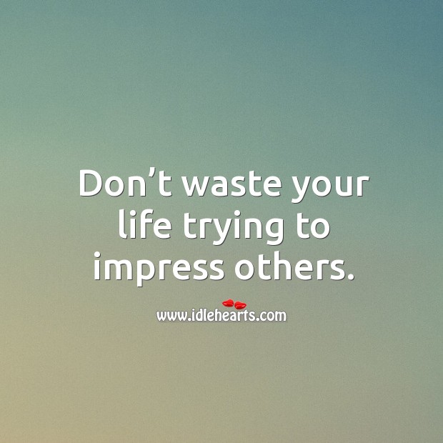 Don’t waste your life trying to impress others. Image