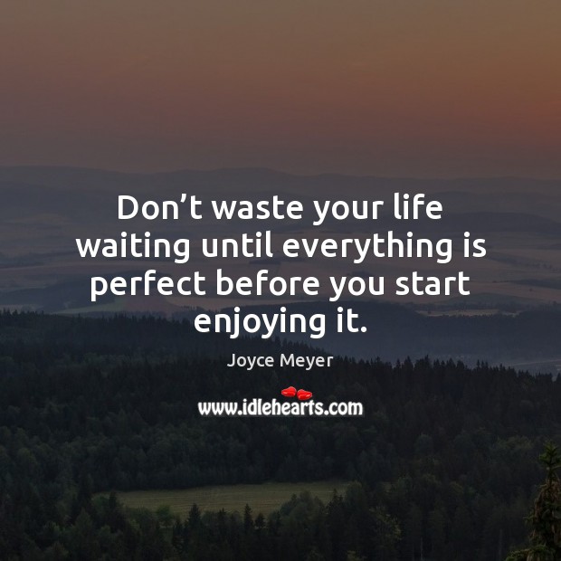 Don’t waste your life waiting until everything is perfect before you start enjoying it. Joyce Meyer Picture Quote