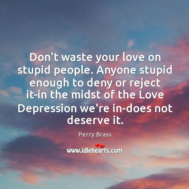Don’t waste your love on stupid people. Anyone stupid enough to deny Perry Brass Picture Quote