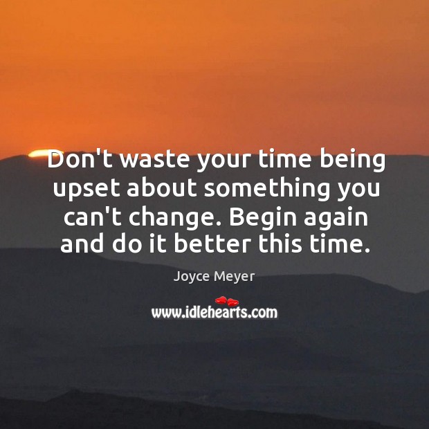 Don’t waste your time being upset about something you can’t change. Begin Joyce Meyer Picture Quote