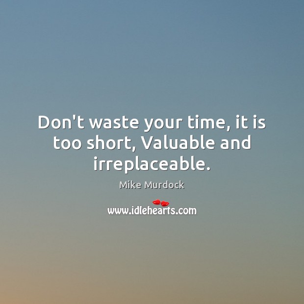 Don’t waste your time, it is too short, Valuable and irreplaceable. Mike Murdock Picture Quote