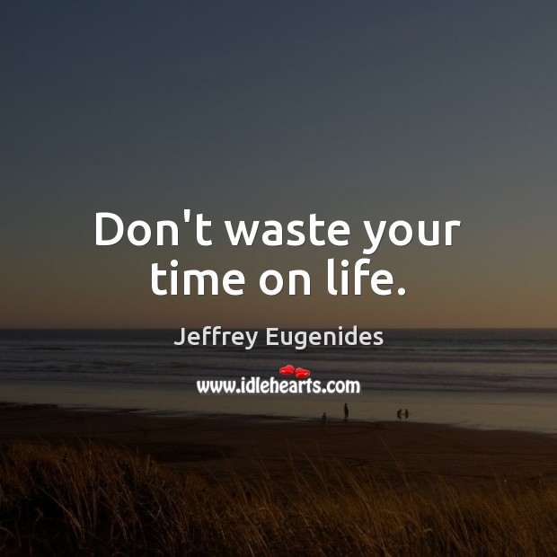 Don’t waste your time on life. Image