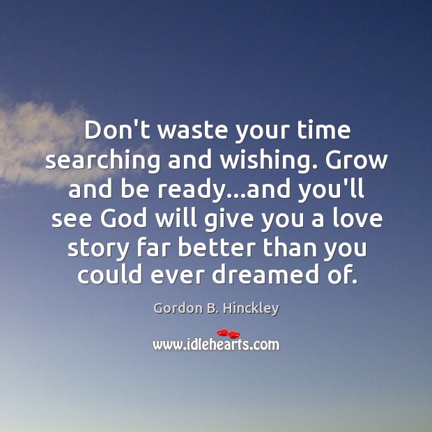 Don’t waste your time searching and wishing. Grow and be ready…and Gordon B. Hinckley Picture Quote
