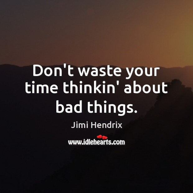 Don’t waste your time thinkin’ about bad things. Jimi Hendrix Picture Quote