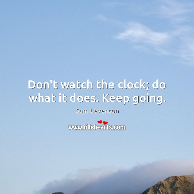 Don’t watch the clock; do what it does. Keep going. Sam Levenson Picture Quote