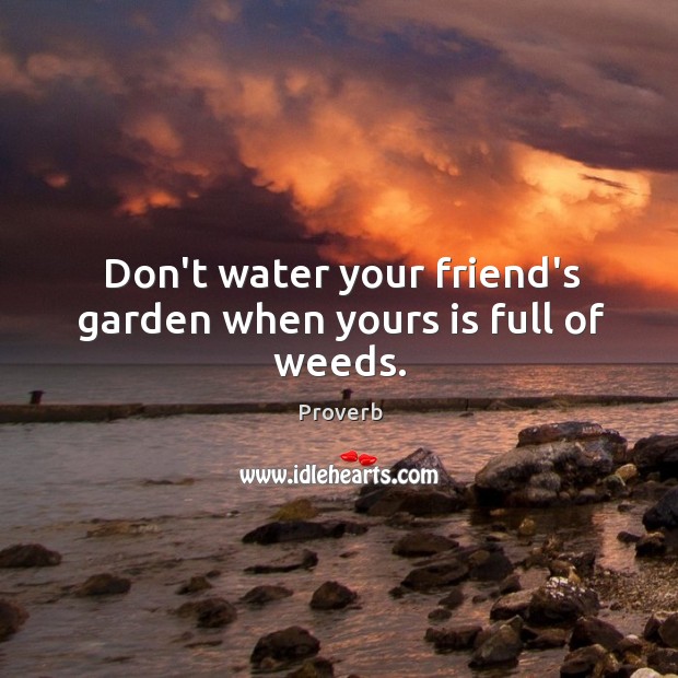 Don’t water your friend’s garden when yours is full of weeds. Image