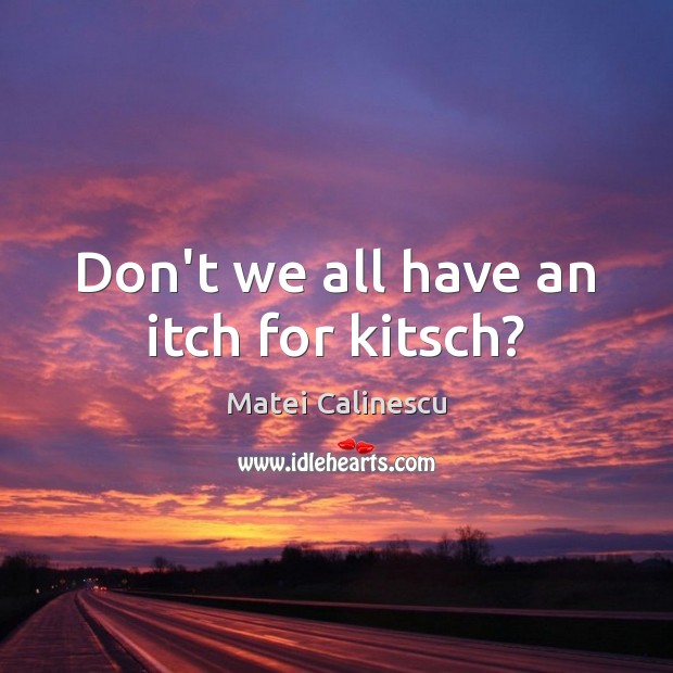 Don’t we all have an itch for kitsch? Matei Calinescu Picture Quote