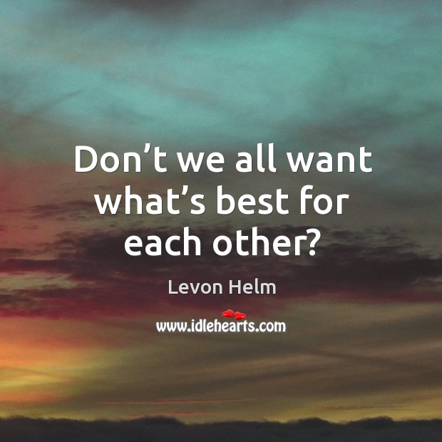 Don’t we all want what’s best for each other? Levon Helm Picture Quote
