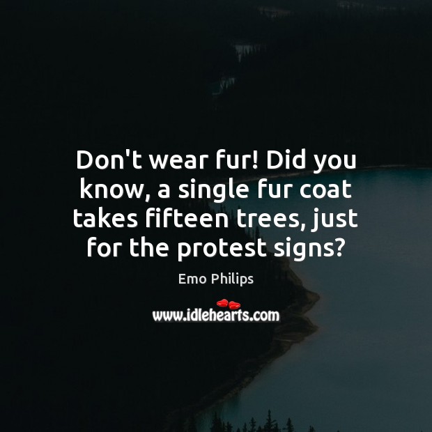 Don’t wear fur! Did you know, a single fur coat takes fifteen Emo Philips Picture Quote
