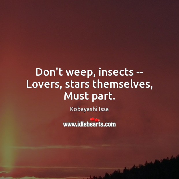 Don’t weep, insects — Lovers, stars themselves, Must part. Kobayashi Issa Picture Quote