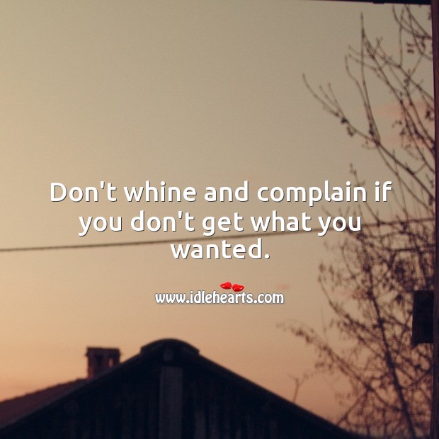 Don’t whine and complain if you don’t get what you wanted. Image