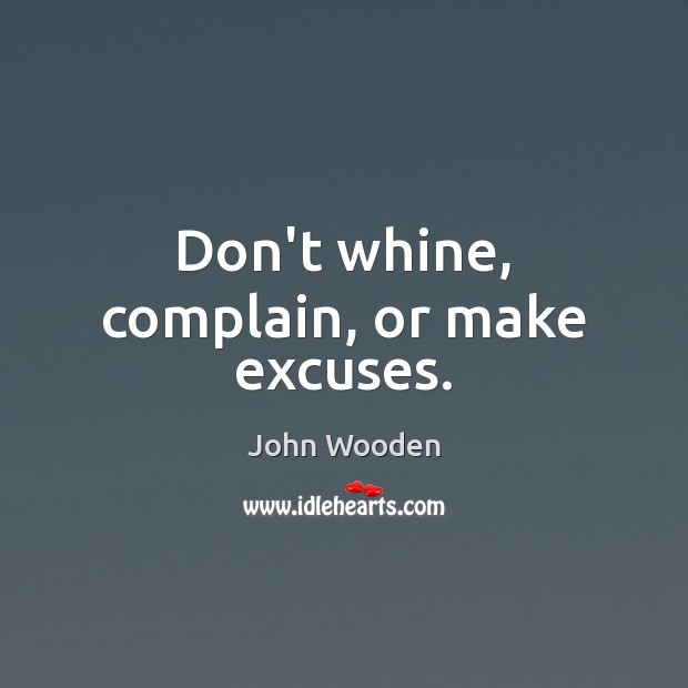 Don’t whine, complain, or make excuses. John Wooden Picture Quote